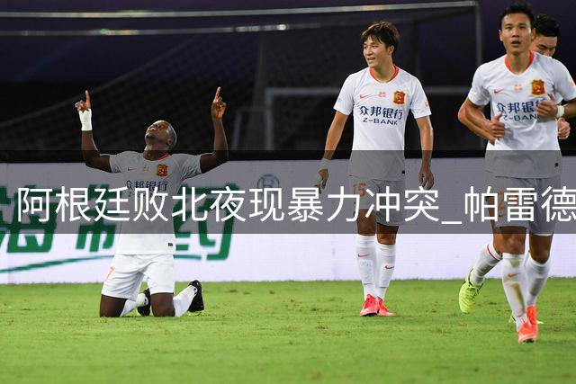 阿根廷败北夜现暴力冲突 帕雷德斯连袭西球员遭红牌驱逐